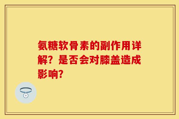 氨糖软骨素的副作用详解？是否会对膝盖造成影响？