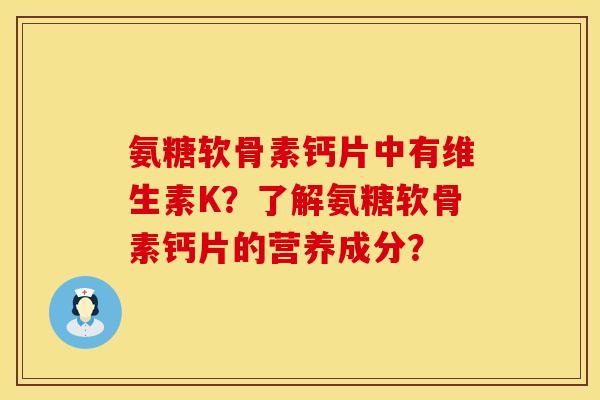 氨糖软骨素钙片中有维生素K？了解氨糖软骨素钙片的营养成分？