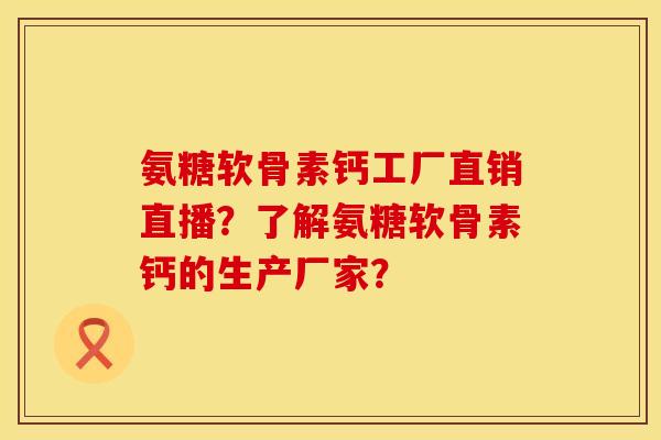 氨糖软骨素钙工厂直销直播？了解氨糖软骨素钙的生产厂家？