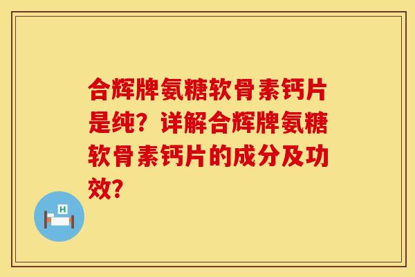 合辉牌氨糖软骨素钙片是纯？详解合辉牌氨糖软骨素钙片的成分及功效？