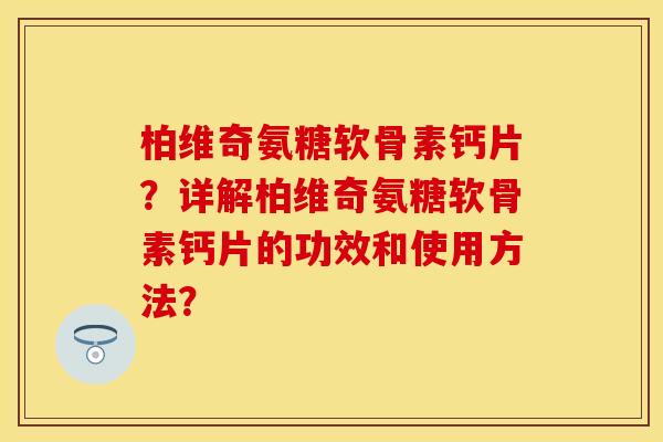 柏维奇氨糖软骨素钙片？详解柏维奇氨糖软骨素钙片的功效和使用方法？