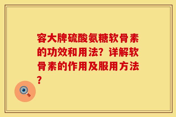 容大牌硫酸氨糖软骨素的功效和用法？详解软骨素的作用及服用方法？