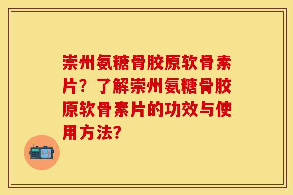 崇州氨糖骨胶原软骨素片？了解崇州氨糖骨胶原软骨素片的功效与使用方法？