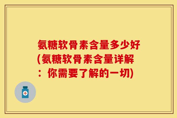 氨糖软骨素含量多少好(氨糖软骨素含量详解：你需要了解的一切)