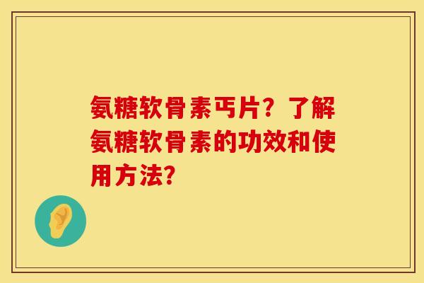 氨糖软骨素丐片？了解氨糖软骨素的功效和使用方法？