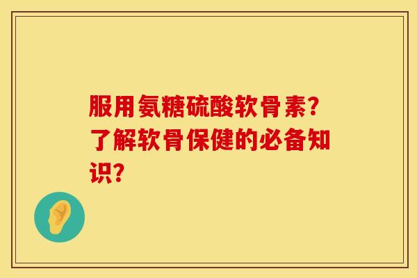 服用氨糖硫酸软骨素？了解软骨保健的必备知识？