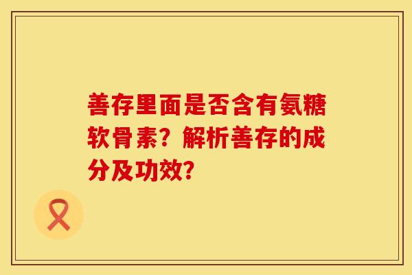 善存里面是否含有氨糖软骨素？解析善存的成分及功效？