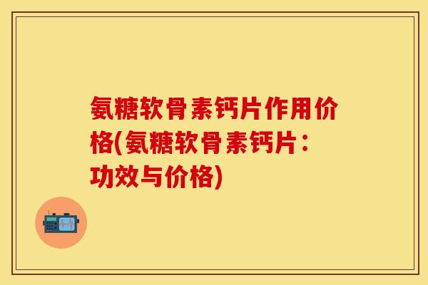 氨糖软骨素钙片作用价格(氨糖软骨素钙片：功效与价格)