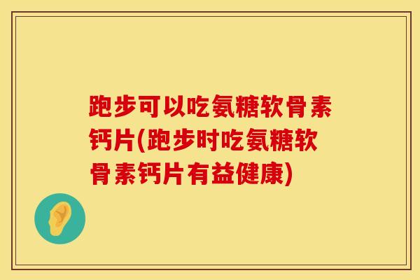 跑步可以吃氨糖软骨素钙片(跑步时吃氨糖软骨素钙片有益健康)