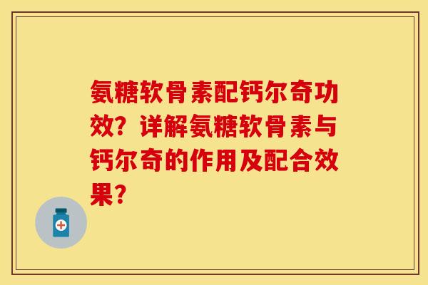 氨糖软骨素配钙尔奇功效？详解氨糖软骨素与钙尔奇的作用及配合效果？
