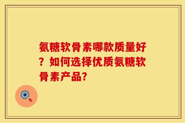 氨糖软骨素哪款质量好？如何选择优质氨糖软骨素产品？