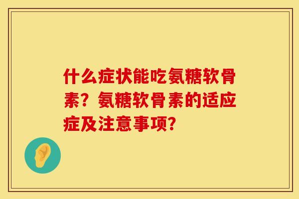什么症状能吃氨糖软骨素？氨糖软骨素的适应症及注意事项？