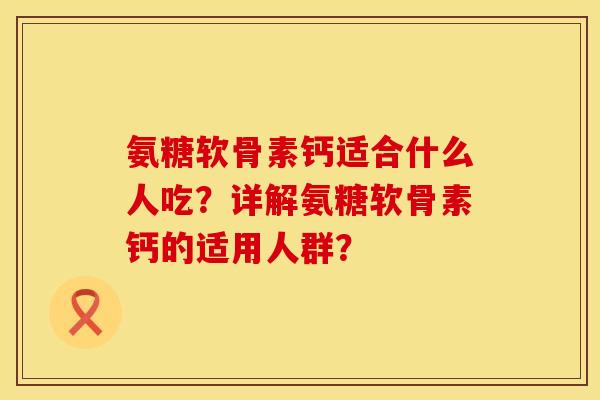 氨糖软骨素钙适合什么人吃？详解氨糖软骨素钙的适用人群？