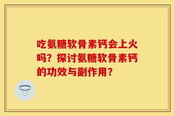 吃氨糖软骨素钙会上火吗？探讨氨糖软骨素钙的功效与副作用？