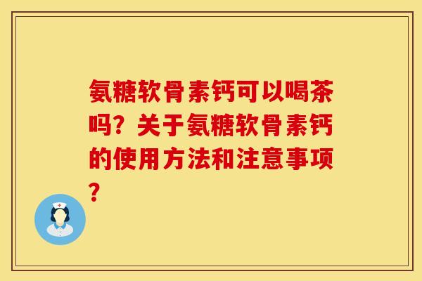 氨糖软骨素钙可以喝茶吗？关于氨糖软骨素钙的使用方法和注意事项？