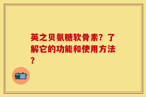 英之贝氨糖软骨素？了解它的功能和使用方法？