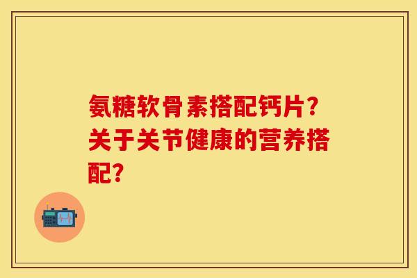 氨糖软骨素搭配钙片？关于关节健康的营养搭配？