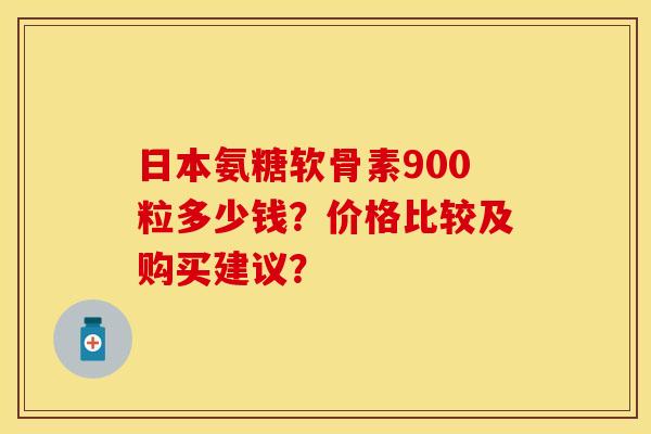 日本氨糖软骨素900粒多少钱？价格比较及购买建议？