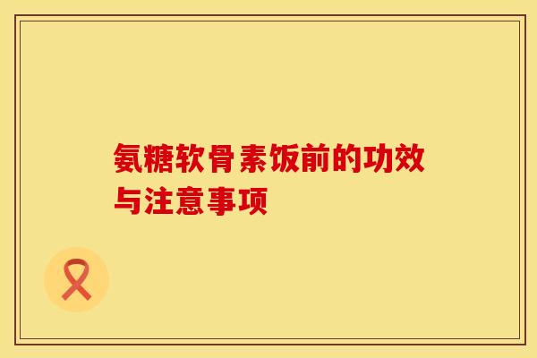 氨糖软骨素饭前的功效与注意事项