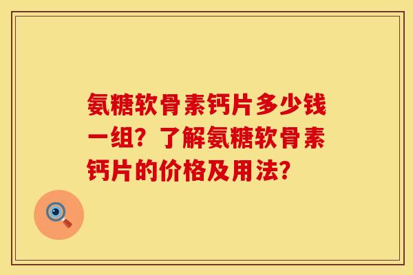 氨糖软骨素钙片多少钱一组？了解氨糖软骨素钙片的价格及用法？