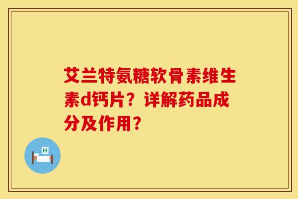 艾兰特氨糖软骨素维生素d钙片？详解药品成分及作用？