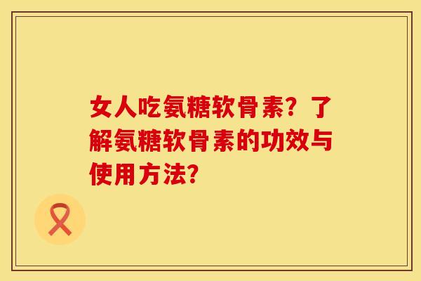 女人吃氨糖软骨素？了解氨糖软骨素的功效与使用方法？