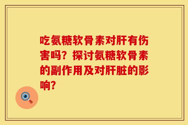 吃氨糖软骨素对肝有伤害吗？探讨氨糖软骨素的副作用及对肝脏的影响？