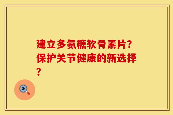建立多氨糖软骨素片？保护关节健康的新选择？