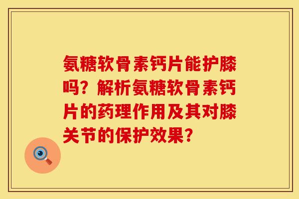 氨糖软骨素钙片能护膝吗？解析氨糖软骨素钙片的药理作用及其对膝关节的保护效果？