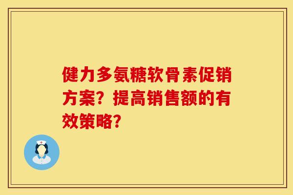 健力多氨糖软骨素促销方案？提高销售额的有效策略？