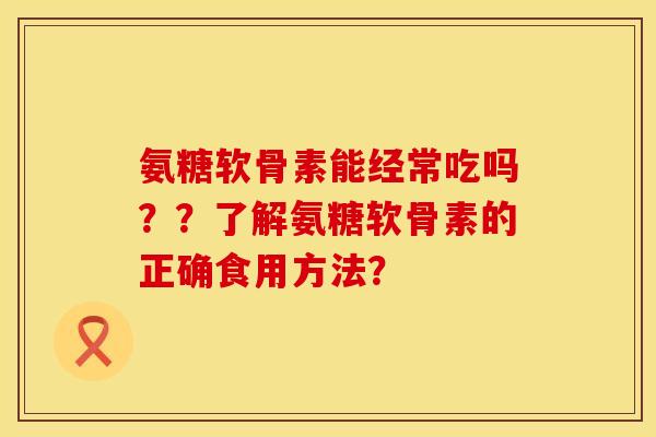 氨糖软骨素能经常吃吗？？了解氨糖软骨素的正确食用方法？