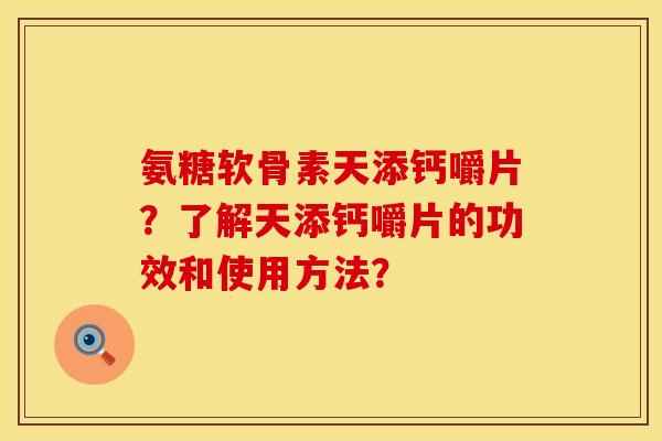 氨糖软骨素天添钙嚼片？了解天添钙嚼片的功效和使用方法？