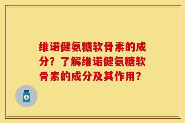 维诺健氨糖软骨素的成分？了解维诺健氨糖软骨素的成分及其作用？