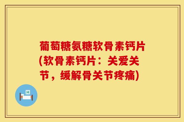 葡萄糖氨糖软骨素钙片(软骨素钙片：关爱关节，缓解骨关节疼痛)