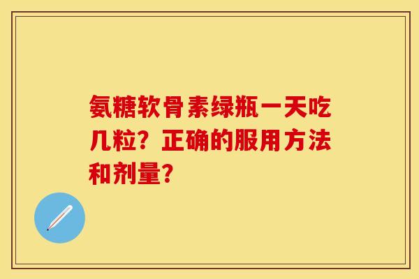 氨糖软骨素绿瓶一天吃几粒？正确的服用方法和剂量？