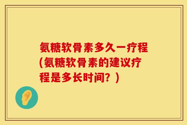 氨糖软骨素多久一疗程(氨糖软骨素的建议疗程是多长时间？)