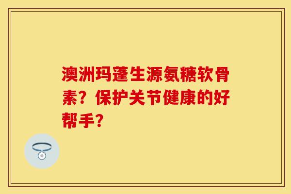 澳洲玛蓬生源氨糖软骨素？保护关节健康的好帮手？