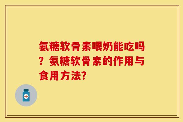 氨糖软骨素喂奶能吃吗？氨糖软骨素的作用与食用方法？