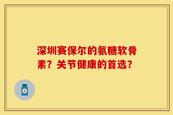 深圳赛保尔的氨糖软骨素？关节健康的首选？