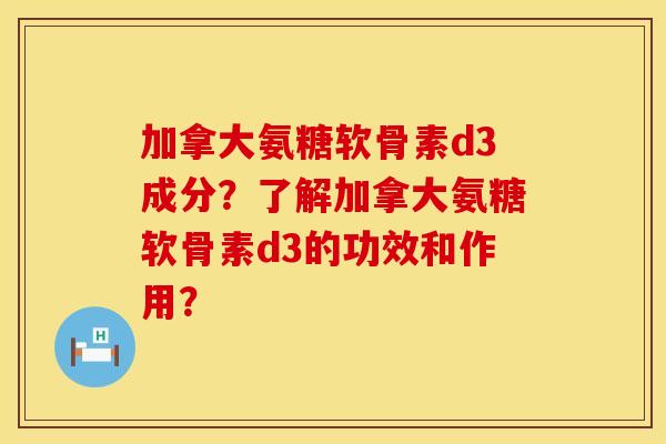 加拿大氨糖软骨素d3成分？了解加拿大氨糖软骨素d3的功效和作用？