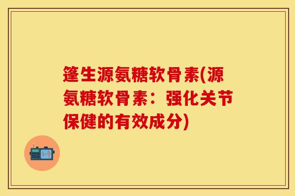 篷生源氨糖软骨素(源氨糖软骨素：强化关节保健的有效成分)