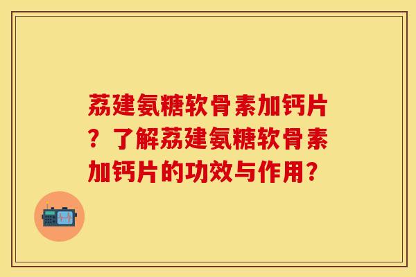 荔建氨糖软骨素加钙片？了解荔建氨糖软骨素加钙片的功效与作用？