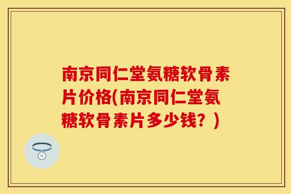 南京同仁堂氨糖软骨素片价格(南京同仁堂氨糖软骨素片多少钱？)