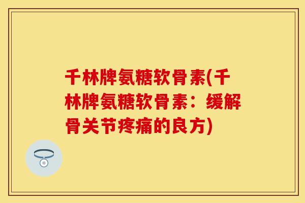 千林牌氨糖软骨素(千林牌氨糖软骨素：缓解骨关节疼痛的良方)