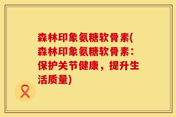 森林印象氨糖软骨素(森林印象氨糖软骨素：保护关节健康，提升生活质量)