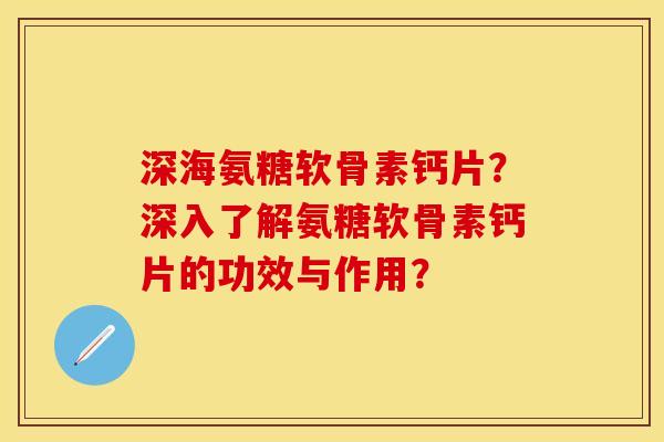 深海氨糖软骨素钙片？深入了解氨糖软骨素钙片的功效与作用？