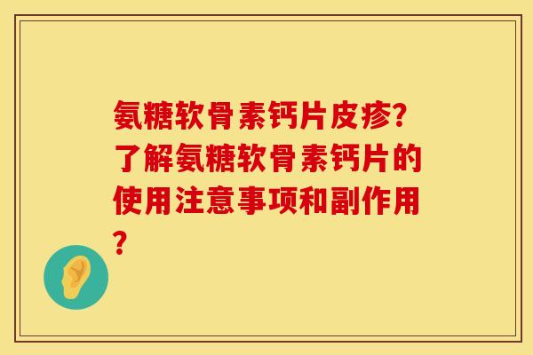 氨糖软骨素钙片皮疹？了解氨糖软骨素钙片的使用注意事项和副作用？