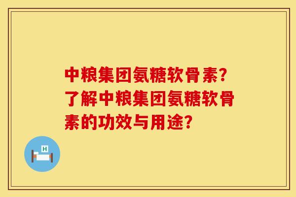 中粮集团氨糖软骨素？了解中粮集团氨糖软骨素的功效与用途？