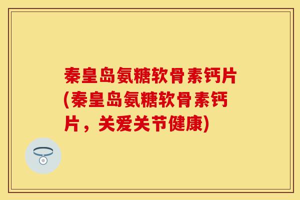 秦皇岛氨糖软骨素钙片(秦皇岛氨糖软骨素钙片，关爱关节健康)