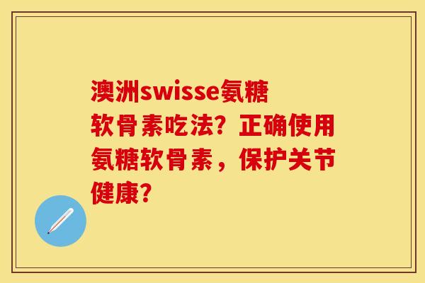 澳洲swisse氨糖软骨素吃法？正确使用氨糖软骨素，保护关节健康？